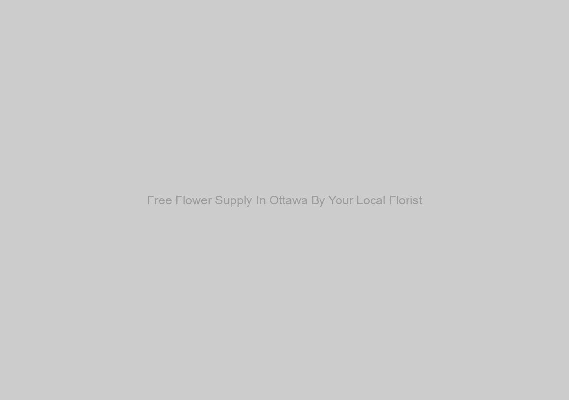 Free Flower Supply In Ottawa By Your Local Florist